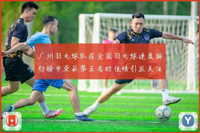 广州羽毛球队在全国羽毛球速度排行榜中荣获第五名的佳绩引发关注