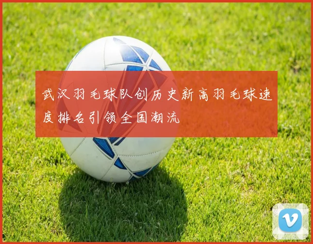 武汉羽毛球队创历史新高羽毛球速度排名引领全国潮流